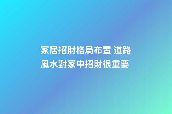 家居招財格局布置 道路風水對家中招財很重要